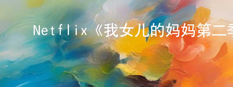毕云龙的动漫综艺大全,Netflix《我女儿的妈妈第二季》迅雷下载/在线观看/百度云-都市/情感-美剧天堂